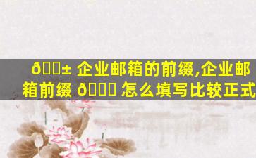 🐱 企业邮箱的前缀,企业邮箱前缀 🐕 怎么填写比较正式